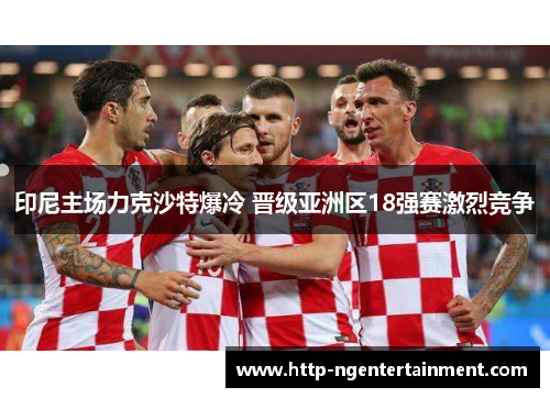 印尼主场力克沙特爆冷 晋级亚洲区18强赛激烈竞争